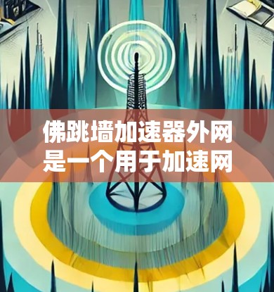佛跳墙加速器外网是一个用于加速网络连接的工具，通常指的是利用特定的加速技术或软件，通过外部设备（如服务器、电脑）来提升网络性能和加速网页访问。以下是关于该概念的详细解释