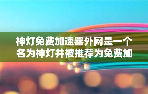 神灯免费加速器外网是一个名为神灯并被推荐为免费加速器的工具,用户需要通过互联网下载资源。以下是对该工具的详细分析和建议 神灯免费加速器外网是一个名为神灯并被推荐为免费加速器的工具,用户需要通过互联网下载资源。以下是对该工具的详细分析和建议