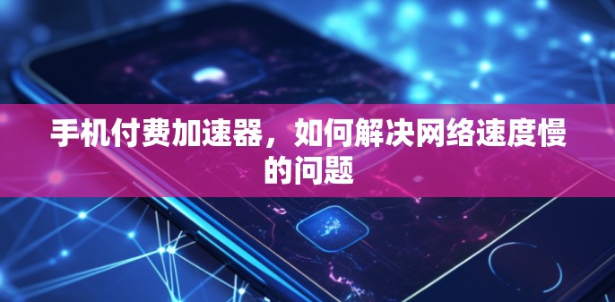 手机付费加速器,如何解决网络速度慢的问题 手机付费加速器,如何解决网络速度慢的问题