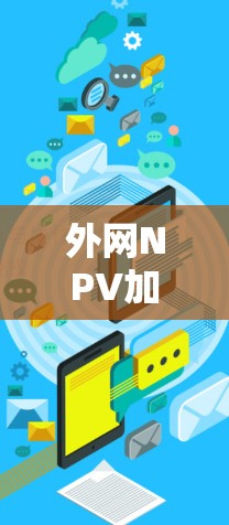 外网NPV加速器便宜，但功能可能有限，具体取决于加速器的用途和需求。以下是一些可能的解决方案，帮助您找到合适的NPV加速器