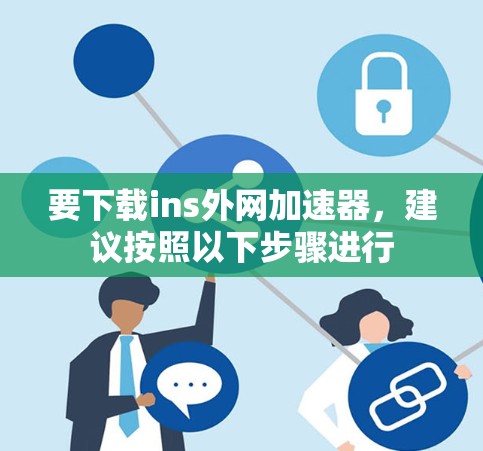 要下载ins外网加速器,建议按照以下步骤进行 要下载ins外网加速器,建议按照以下步骤进行
