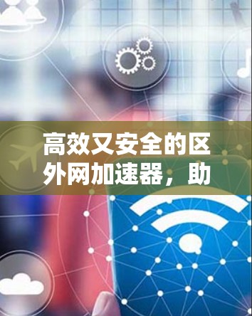 高效又安全的区外网加速器,助力网络峰值运转 高效又安全的区外网加速器,助力网络峰值运转