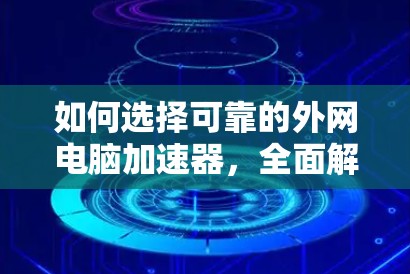 如何选择可靠的外网电脑加速器,全面解析免费选择与付费选择的区别 如何选择可靠的外网电脑加速器,全面解析免费选择与付费选择的区别