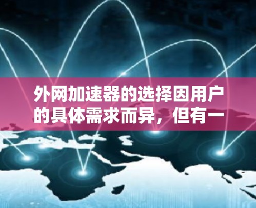 外网加速器的选择因用户的具体需求而异,但有一些工具非常推荐,能够提升下载速度和减少资源占用。以下是一些外网加速器的推荐和使用建议 外网加速器的选择因用户的具体需求而异,但有一些工具非常推荐,能够提升下载速度和减少资源占用。以下是一些外网加速器的推荐和使用建议