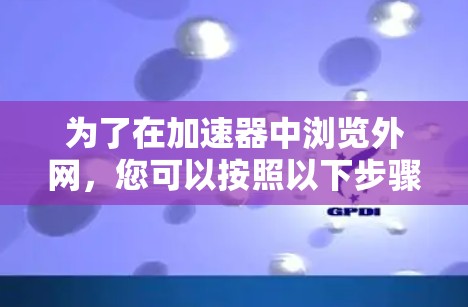 为了在加速器中浏览外网,您可以按照以下步骤操作 为了在加速器中浏览外网,您可以按照以下步骤操作