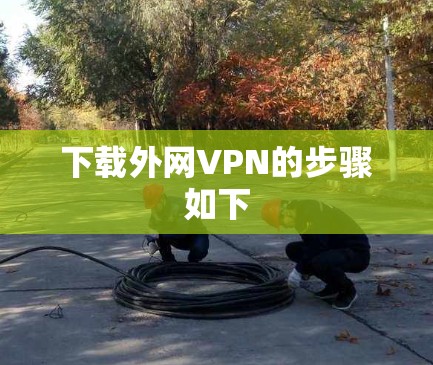 下载外网VPN的步骤如下 下载外网VPN的步骤如下