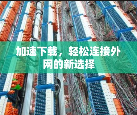 加速下载,轻松连接外网的新选择 加速下载,轻松连接外网的新选择