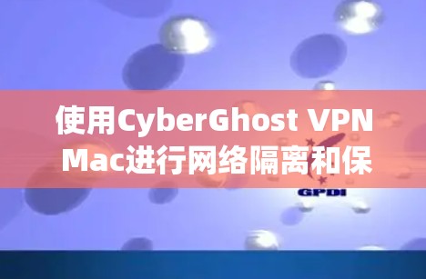 使用CyberGhost VPN Mac进行网络隔离和保护,以下是分步指南 使用CyberGhost VPN Mac进行网络隔离和保护,以下是分步指南