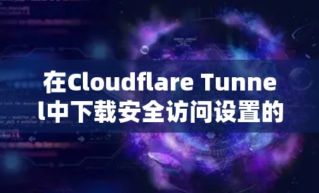 在Cloudflare Tunnel中下载安全访问设置的步骤如下 在Cloudflare Tunnel中下载安全访问设置的步骤如下