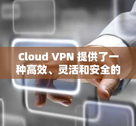 Cloud VPN 提供了一种高效、灵活和安全的上网解决方案，以下是其主要优势和使用建议