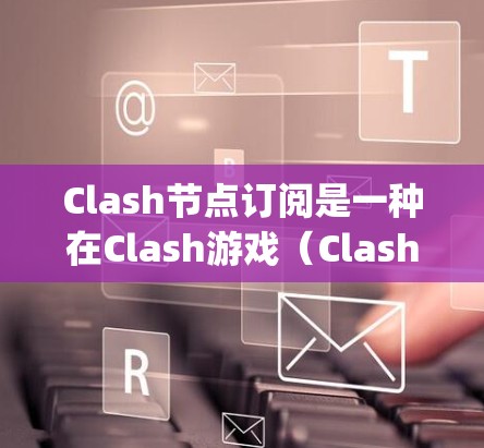 Clash节点订阅是一种在Clash游戏（Clash:Theading Game）中的功能，允许节点之间进行资源交换、任务分配和策略控制。以下是关于Clash节点订阅的详细解释