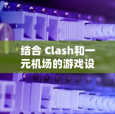 结合 Clash和一元机场的游戏设计，可以创造出一个充满创意和挑战性的体验。以下是此组合体的游戏机制和特点