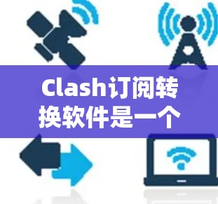 Clash订阅转换软件是一个第三方订阅软件,您可以使用以下步骤将CLASH订阅转换为移动应用或PC版 Clash订阅转换软件是一个第三方订阅软件,您可以使用以下步骤将CLASH订阅转换为移动应用或PC版