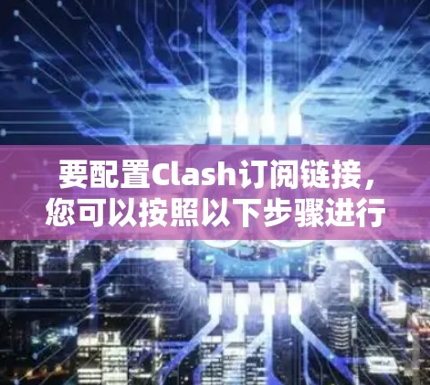 要配置Clash订阅链接,您可以按照以下步骤进行 要配置Clash订阅链接,您可以按照以下步骤进行
