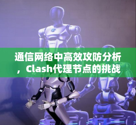 通信网络中高效攻防分析,Clash代理节点的挑战与解决方案 通信网络中高效攻防分析,Clash代理节点的挑战与解决方案