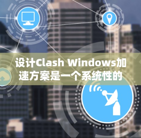 设计Clash Windows加速方案是一个系统性的工程,需要从多个方面进行综合考虑。以下是一个分步的解决方案 设计Clash Windows加速方案是一个系统性的工程,需要从多个方面进行综合考虑。以下是一个分步的解决方案
