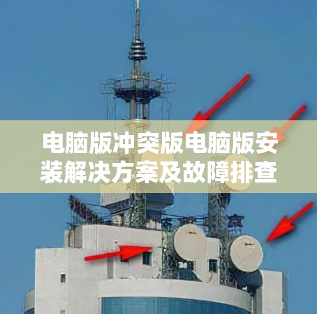 电脑版冲突版电脑版安装解决方案及故障排查 电脑版冲突版电脑版安装解决方案及故障排查