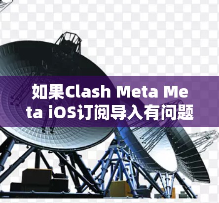 如果Clash Meta Meta iOS订阅导入有问题,以下是一些常见的解决方案 如果Clash Meta Meta iOS订阅导入有问题,以下是一些常见的解决方案