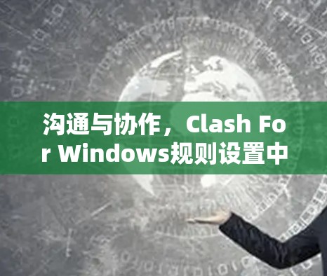 沟通与协作，Clash For Windows规则设置中的挑战与解决方案