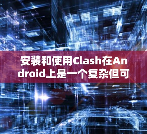 安装和使用Clash在Android上是一个复杂但可行的过程，以下是一个详细的步骤指南，帮助您顺利完成安装