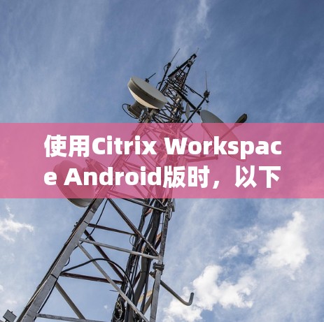 使用Citrix Workspace Android版时，以下是一步步的指南