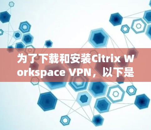 为了下载和安装Citrix Workspace VPN，以下是一些步骤的指南