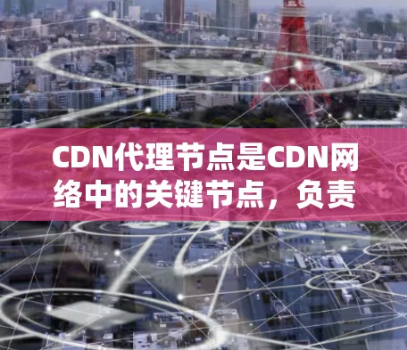 CDN代理节点是CDN网络中的关键节点，负责将CDN内容分配给不同的用户，以确保快速、可靠地提供访问。以下是对CDN代理节点的详细说明