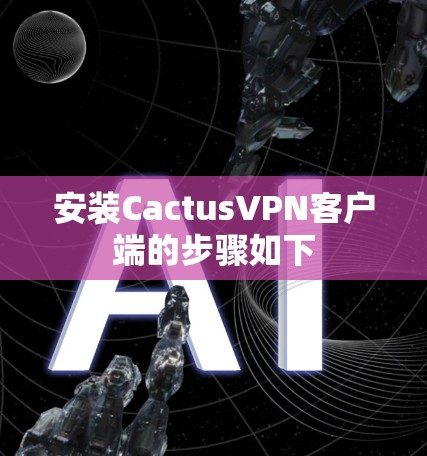 安装CactusVPN客户端的步骤如下