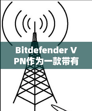 Bitdefender VPN作为一款带有杀毒软件的VPN产品，其功能全面且安全可靠。以下是对其功能模块、安全性、用户体验以及价格等方面进行的详细分析
