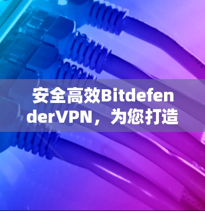 安全高效BitdefenderVPN，为您打造高效安全的高速VPN体验
