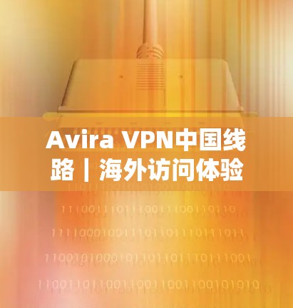 Avira VPN中国线路|海外访问体验 Avira VPN中国线路|海外访问体验