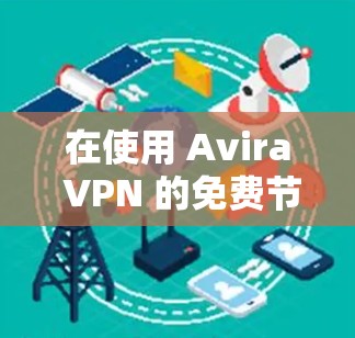 在使用 Avira VPN 的免费节点进行测试时,以下是一些步骤和建议,帮助您顺利完成测试 在使用 Avira VPN 的免费节点进行测试时,以下是一些步骤和建议,帮助您顺利完成测试