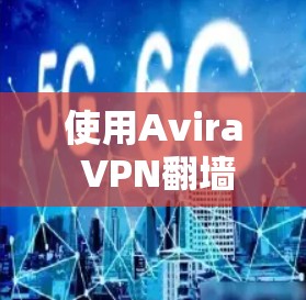 使用Avira VPN翻墙工具可以有效解决VPN配置和翻墙的问题,以下是详细的步骤指南 使用Avira VPN翻墙工具可以有效解决VPN配置和翻墙的问题,以下是详细的步骤指南