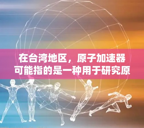 在台湾地区,原子加速器可能指的是一种用于研究原子物理、核物理或高能物理的设备或系统。台海地区的原子加速器可能涉及以下几个方面 在台湾地区,原子加速器可能指的是一种用于研究原子物理、核物理或高能物理的设备或系统。台海地区的原子加速器可能涉及以下几个方面