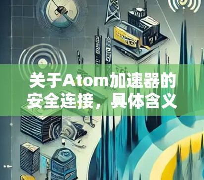 关于Atom加速器的安全连接,具体含义和操作取决于加速器的类型和品牌。以下是一些常见的问题和解决方案 关于Atom加速器的安全连接,具体含义和操作取决于加速器的类型和品牌。以下是一些常见的问题和解决方案