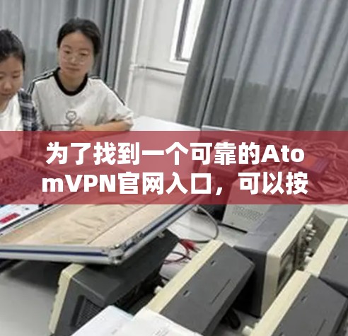 为了找到一个可靠的AtomVPN官网入口,可以按照以下步骤进行 为了找到一个可靠的AtomVPN官网入口,可以按照以下步骤进行