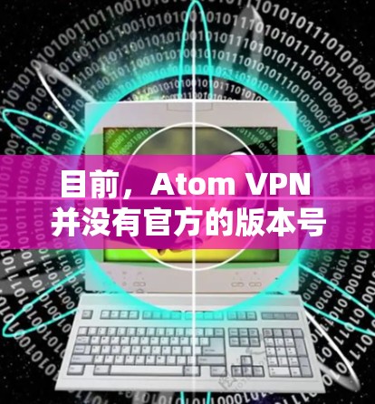 目前，Atom VPN 并没有官方的版本号，它是由 Docker 社团开发的开源网络，旨在提供安全的云连接服务。如果你是想下载并使用原子网络，可以尝试以下方法