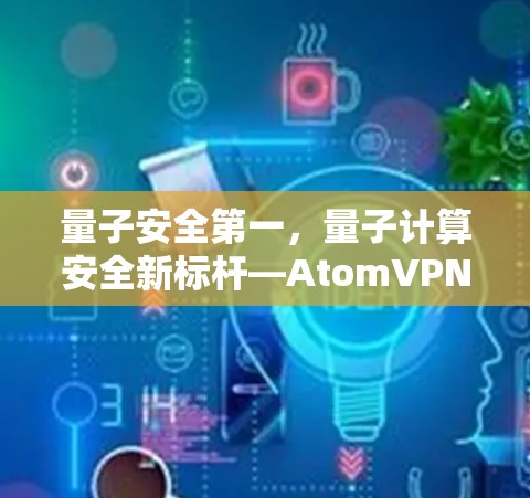 量子安全第一,量子计算安全新标杆—AtomVPN官方客户端发布 量子安全第一,量子计算安全新标杆—AtomVPN官方客户端发布