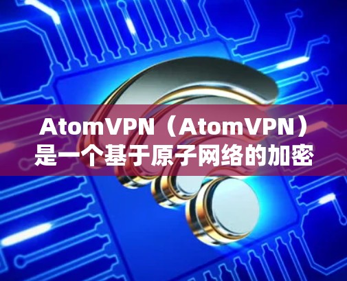 AtomVPN（AtomVPN）是一个基于原子网络的加密VPN工具，专为加密通信设计，旨在提供安全、可靠和高效的网络连接。以下是一些关于AtomVPN高速网络的详细信息和使用指南