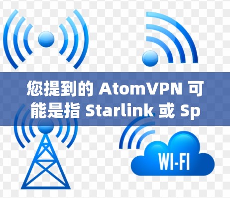 您提到的 AtomVPN 可能是指 Starlink 或 SpaceVPN，这两种都是基于 Starlink 或 SpaceNet 签mium协议的VPN服务，但它们在功能、价格和使用方式上有所不同