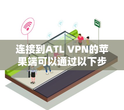 连接到ATL VPN的苹果端可以通过以下步骤进行