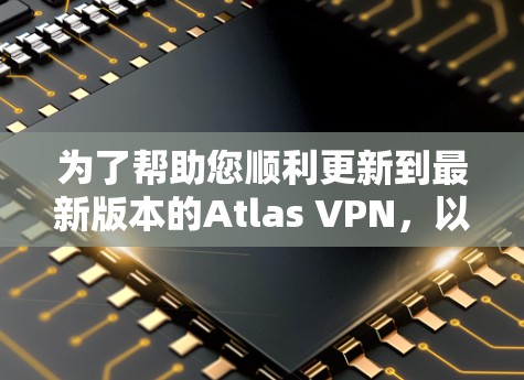 为了帮助您顺利更新到最新版本的Atlas VPN，以下是详细的步骤和信息