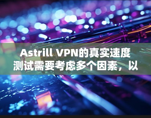 Astrill VPN的真实速度测试需要考虑多个因素,以下是一些关键步骤和可能的测试结果 Astrill VPN的真实速度测试需要考虑多个因素,以下是一些关键步骤和可能的测试结果