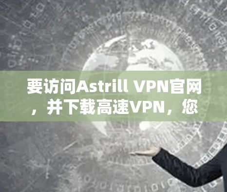要访问Astrill VPN官网，并下载高速VPN，您可以按照以下步骤操作