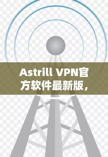 Astrill VPN官方软件最新版，提升通信效率的可靠解决方案