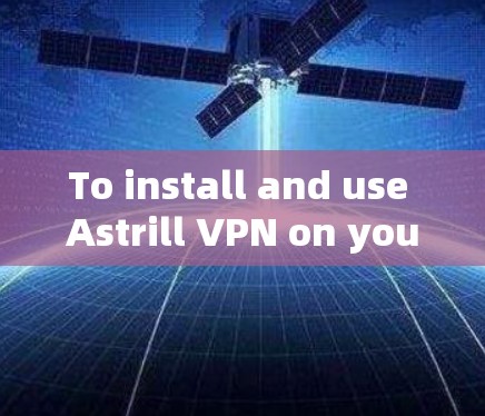 To install and use Astrill VPN on your Android device,follow these organized steps: