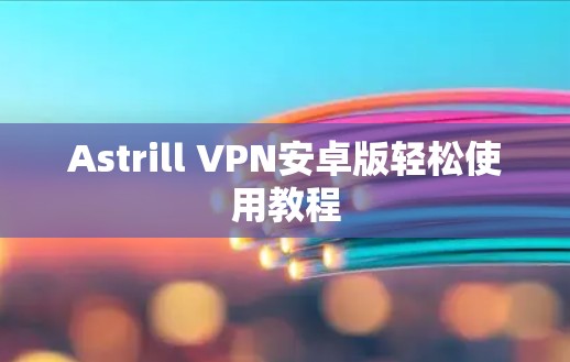 Astrill VPN安卓版轻松使用教程 Astrill VPN安卓版轻松使用教程