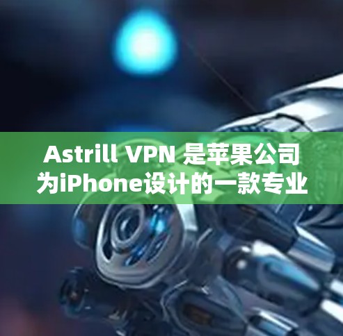 Astrill VPN 是苹果公司为iPhone设计的一款专业VPN服务。它专为苹果设备设计,功能强大且界面友好,适合苹果用户。以下是使用Astrill VPN iPhone版的详细指南 Astrill VPN 是苹果公司为iPhone设计的一款专业VPN服务。它专为苹果设备设计,功能强大且界面友好,适合苹果用户。以下是使用Astrill VPN iPhone版的详细指南