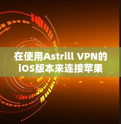 在使用Astrill VPN的iOS版本来连接苹果VPN时，以下是一些关键步骤和注意事项