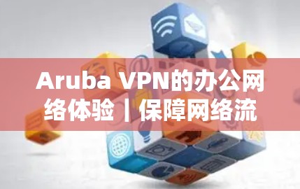 Aruba VPN的办公网络体验｜保障网络流量的可靠传输